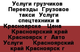 Услуги грузчиков. Переезды. Грузовое такси. Услуги спецтехники в Красноярске › Цена ­ 200 - Красноярский край, Красноярск г. Авто » Услуги   . Красноярский край,Красноярск г.